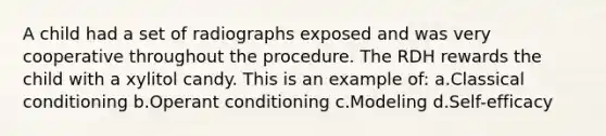 A child had a set of radiographs exposed and was very cooperative throughout the procedure. The RDH rewards the child with a xylitol candy. This is an example of: a.Classical conditioning b.Operant conditioning c.Modeling d.Self-efficacy