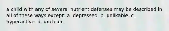 a child with any of several nutrient defenses may be described in all of these ways except: a. depressed. b. unlikable. c. hyperactive. d. unclean.