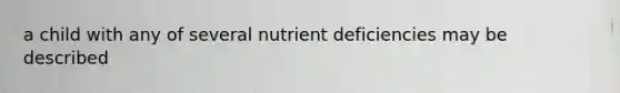 a child with any of several nutrient deficiencies may be described