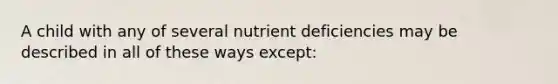 A child with any of several nutrient deficiencies may be described in all of these ways except: