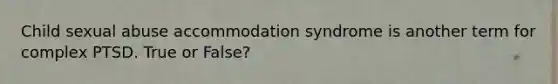 Child sexual abuse accommodation syndrome is another term for complex PTSD. True or False?