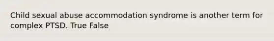 Child sexual abuse accommodation syndrome is another term for complex PTSD. True False