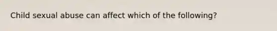 Child sexual abuse can affect which of the following?