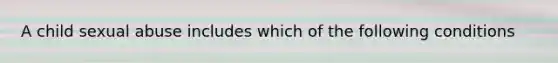 A child sexual abuse includes which of the following conditions