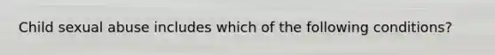 Child sexual abuse includes which of the following conditions?