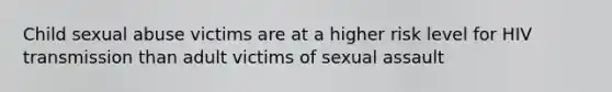 Child sexual abuse victims are at a higher risk level for HIV transmission than adult victims of sexual assault