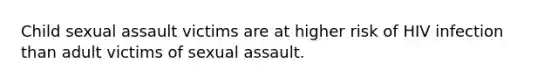 Child sexual assault victims are at higher risk of HIV infection than adult victims of sexual assault.