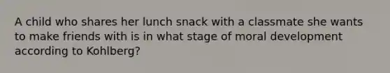 A child who shares her lunch snack with a classmate she wants to make friends with is in what stage of moral development according to Kohlberg?