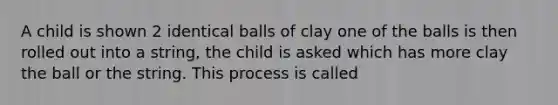 A child is shown 2 identical balls of clay one of the balls is then rolled out into a string, the child is asked which has more clay the ball or the string. This process is called