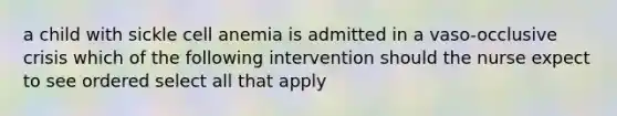 a child with sickle cell anemia is admitted in a vaso-occlusive crisis which of the following intervention should the nurse expect to see ordered select all that apply