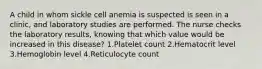 A child in whom sickle cell anemia is suspected is seen in a clinic, and laboratory studies are performed. The nurse checks the laboratory results, knowing that which value would be increased in this disease? 1.Platelet count 2.Hematocrit level 3.Hemoglobin level 4.Reticulocyte count