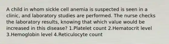 A child in whom sickle cell anemia is suspected is seen in a clinic, and laboratory studies are performed. The nurse checks the laboratory results, knowing that which value would be increased in this disease? 1.Platelet count 2.Hematocrit level 3.Hemoglobin level 4.Reticulocyte count