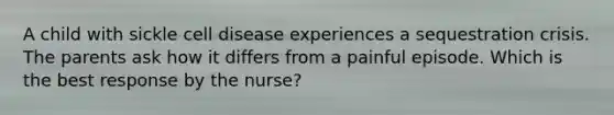 A child with sickle cell disease experiences a sequestration crisis. The parents ask how it differs from a painful episode. Which is the best response by the nurse?