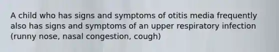 A child who has signs and symptoms of otitis media frequently also has signs and symptoms of an upper respiratory infection (runny nose, nasal congestion, cough)