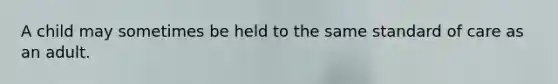 A child may sometimes be held to the same standard of care as an adult.