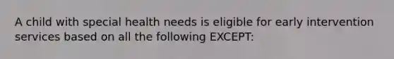 A child with special health needs is eligible for early intervention services based on all the following EXCEPT: