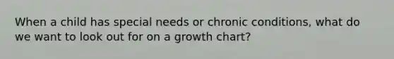 When a child has special needs or chronic conditions, what do we want to look out for on a growth chart?