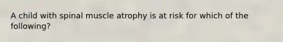 A child with spinal muscle atrophy is at risk for which of the following?
