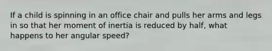 If a child is spinning in an office chair and pulls her arms and legs in so that her moment of inertia is reduced by half, what happens to her angular speed?