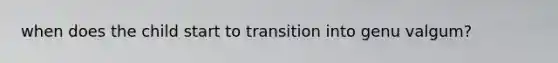 when does the child start to transition into genu valgum?