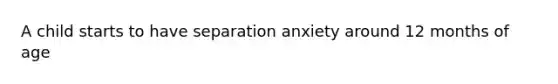 A child starts to have separation anxiety around 12 months of age