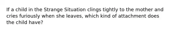 If a child in the Strange Situation clings tightly to the mother and cries furiously when she leaves, which kind of attachment does the child have?