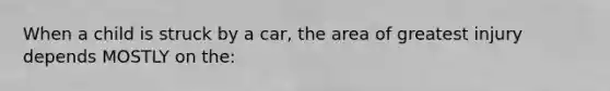 When a child is struck by a car, the area of greatest injury depends MOSTLY on the: