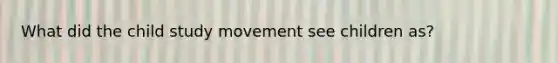 What did the child study movement see children as?