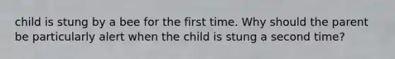 child is stung by a bee for the first time. Why should the parent be particularly alert when the child is stung a second time?