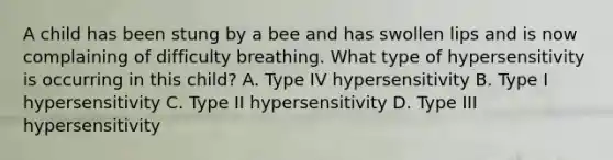 A child has been stung by a bee and has swollen lips and is now complaining of difficulty breathing. What type of hypersensitivity is occurring in this child? A. Type IV hypersensitivity B. Type I hypersensitivity C. Type II hypersensitivity D. Type III hypersensitivity