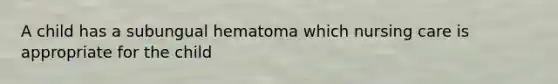 A child has a subungual hematoma which nursing care is appropriate for the child