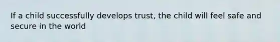 If a child successfully develops trust, the child will feel safe and secure in the world