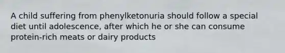 A child suffering from phenylketonuria should follow a special diet until adolescence, after which he or she can consume protein-rich meats or dairy products