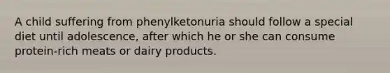 A child suffering from phenylketonuria should follow a special diet until adolescence, after which he or she can consume protein-rich meats or dairy products.