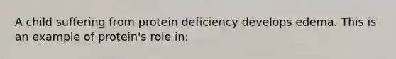 A child suffering from protein deficiency develops edema. This is an example of protein's role in: