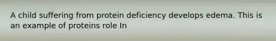 A child suffering from protein deficiency develops edema. This is an example of proteins role In