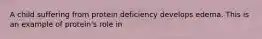 A child suffering from protein deficiency develops edema. This is an example of protein's role in