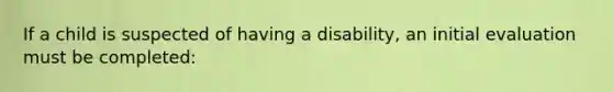 If a child is suspected of having a disability, an initial evaluation must be completed: