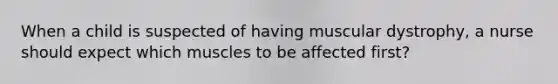 When a child is suspected of having muscular dystrophy, a nurse should expect which muscles to be affected first?