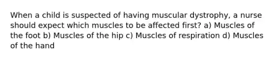 When a child is suspected of having muscular dystrophy, a nurse should expect which muscles to be affected first? a) Muscles of the foot b) Muscles of the hip c) Muscles of respiration d) Muscles of the hand