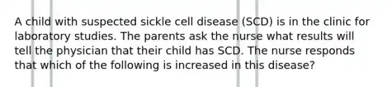 A child with suspected sickle cell disease (SCD) is in the clinic for laboratory studies. The parents ask the nurse what results will tell the physician that their child has SCD. The nurse responds that which of the following is increased in this disease?