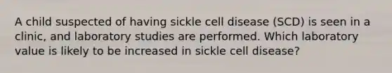 A child suspected of having sickle cell disease (SCD) is seen in a clinic, and laboratory studies are performed. Which laboratory value is likely to be increased in sickle cell disease?