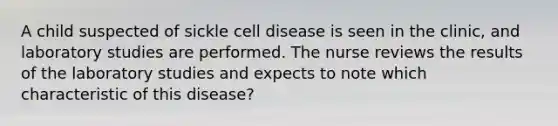 A child suspected of sickle cell disease is seen in the clinic, and laboratory studies are performed. The nurse reviews the results of the laboratory studies and expects to note which characteristic of this disease?