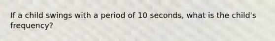 If a child swings with a period of 10 seconds, what is the child's frequency?