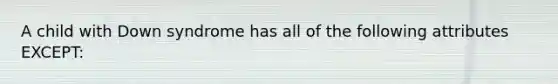 A child with Down syndrome has all of the following attributes EXCEPT: