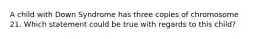 A child with Down Syndrome has three copies of chromosome 21. Which statement could be true with regards to this child?