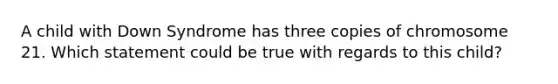 A child with Down Syndrome has three copies of chromosome 21. Which statement could be true with regards to this child?