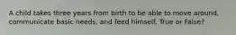 A child takes three years from birth to be able to move around, communicate basic needs, and feed himself. True or False?