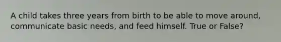 A child takes three years from birth to be able to move around, communicate basic needs, and feed himself. True or False?