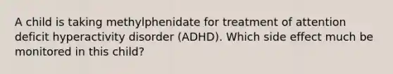 A child is taking methylphenidate for treatment of attention deficit hyperactivity disorder (ADHD). Which side effect much be monitored in this child?